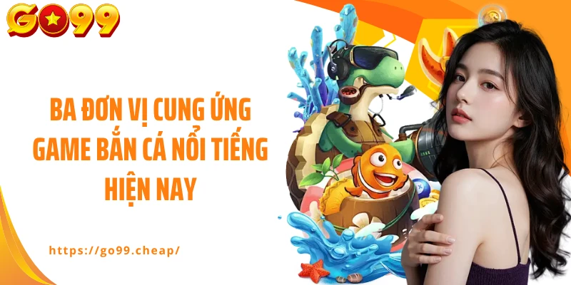 Ba đơn vị cung ứng game bắn cá nổi tiếng hiện nay