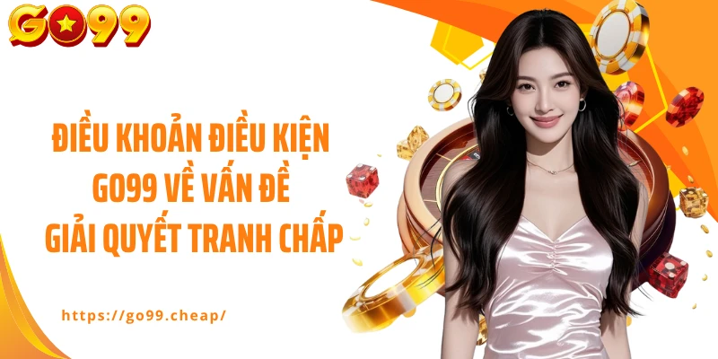 Điều khoản điều kiện GO99 về vấn đề giải quyết tranh chấp