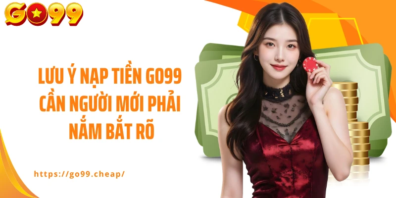 Lưu ý nạp tiền GO99 cần người mới phải nắm bắt rõ