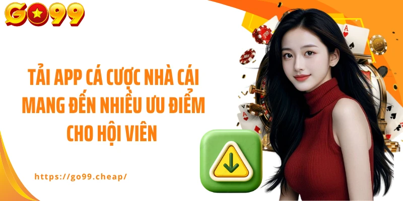 Tải app cá cược nhà cái mang đến nhiều ưu điểm cho hội viên