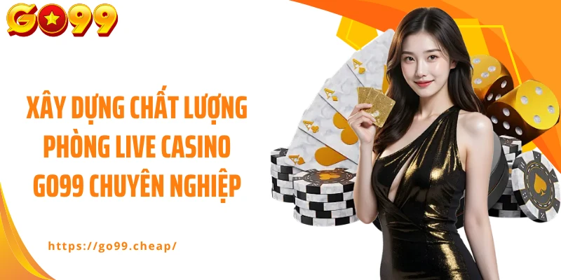 Xây dựng chất lượng phòng live casino Go99 chuyên nghiệp